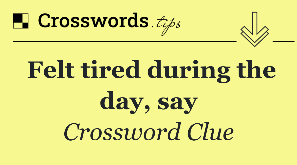 Felt tired during the day, say