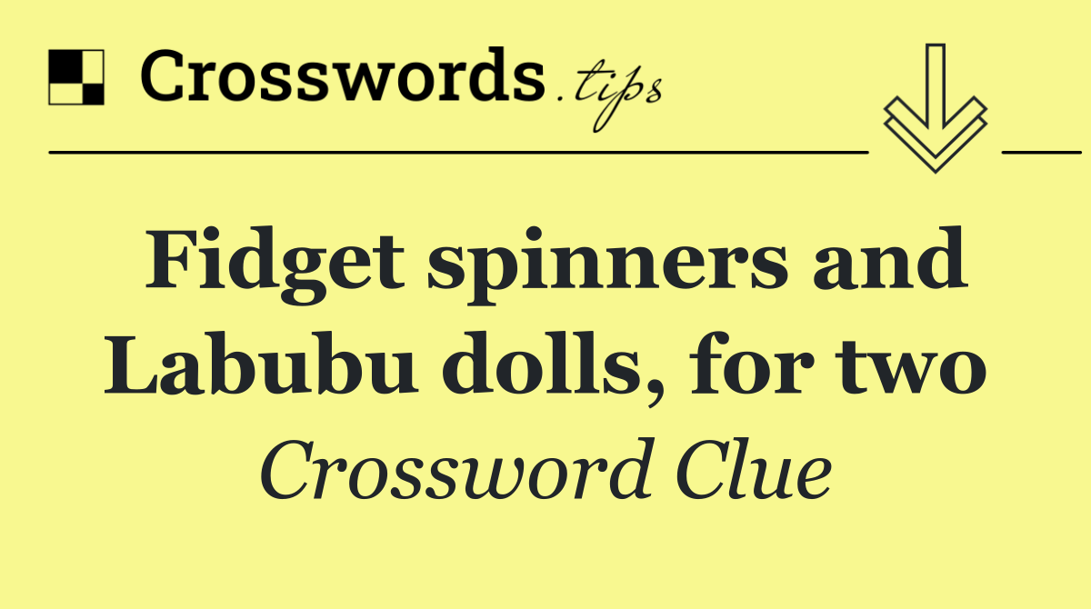 Fidget spinners and Labubu dolls, for two