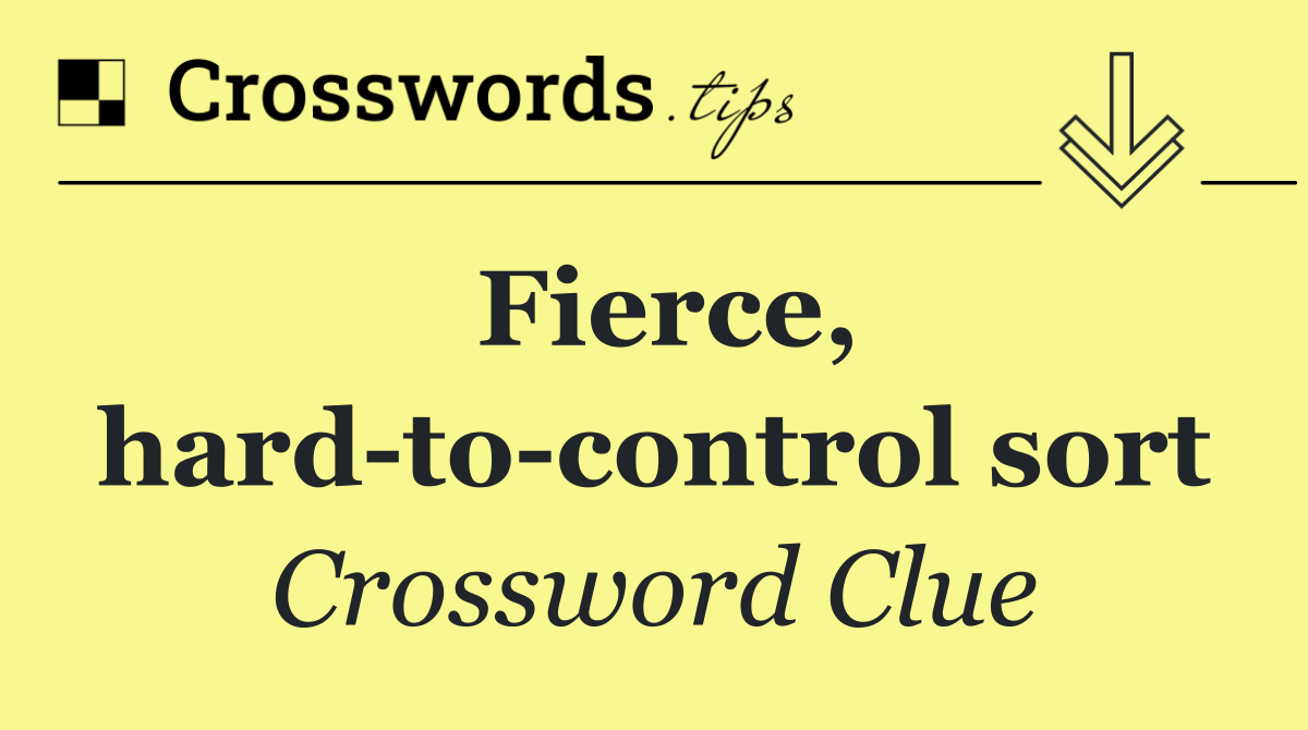 Fierce, hard to control sort
