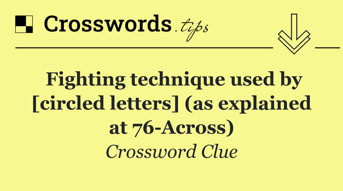 Fighting technique used by [circled letters] (as explained at 76 Across)