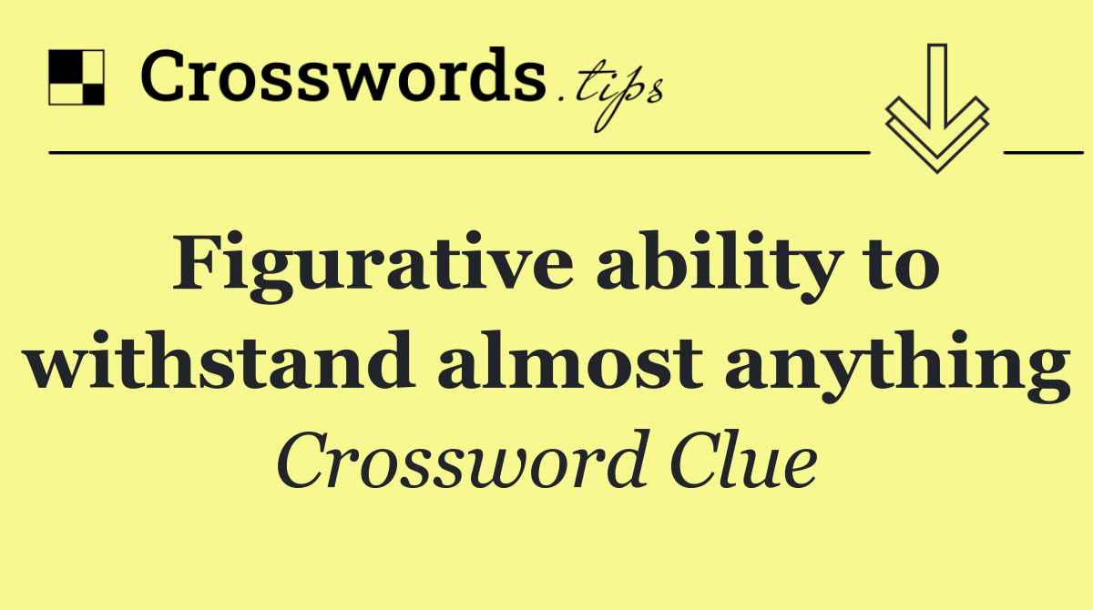 Figurative ability to withstand almost anything
