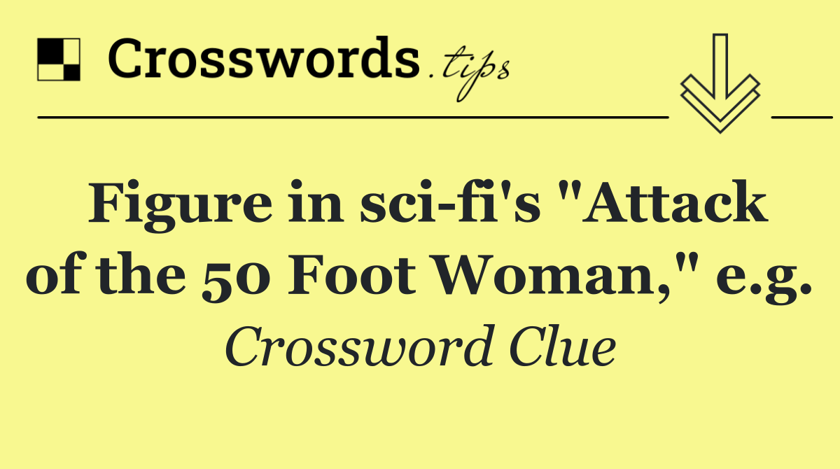 Figure in sci fi's "Attack of the 50 Foot Woman," e.g.