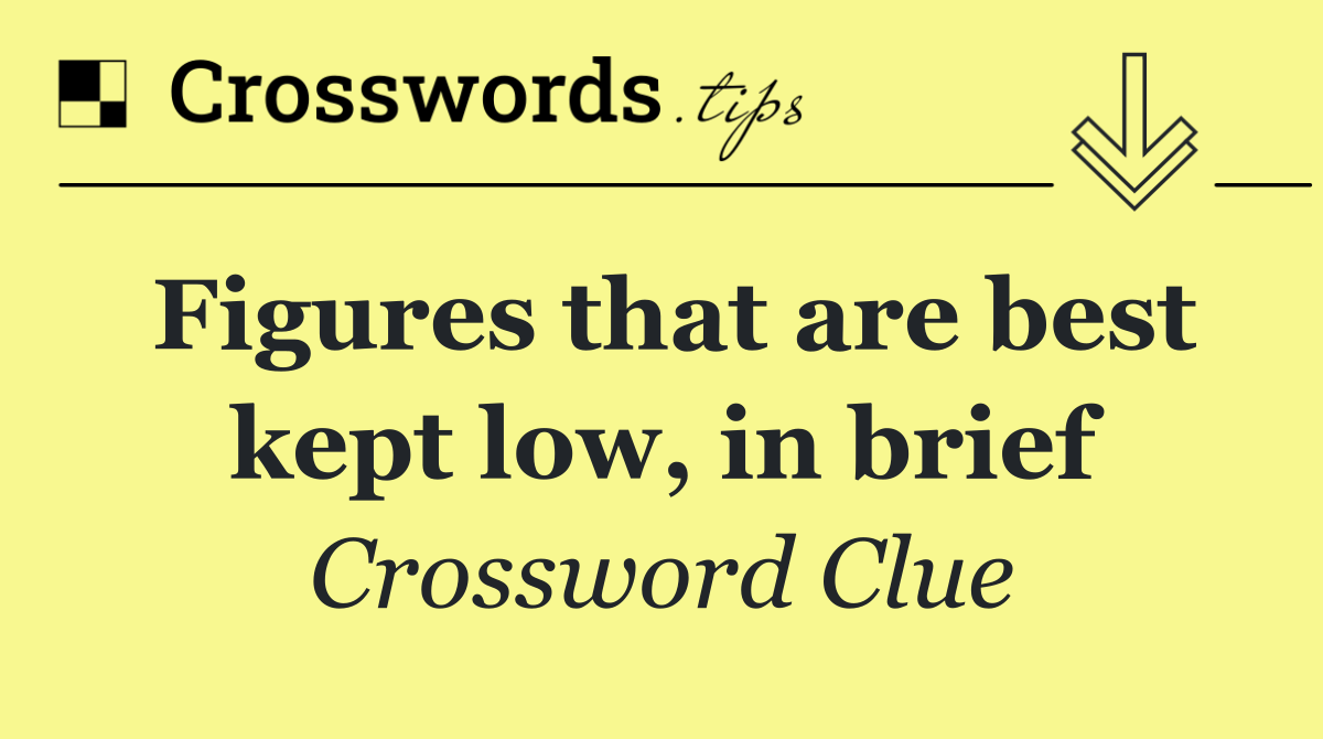 Figures that are best kept low, in brief