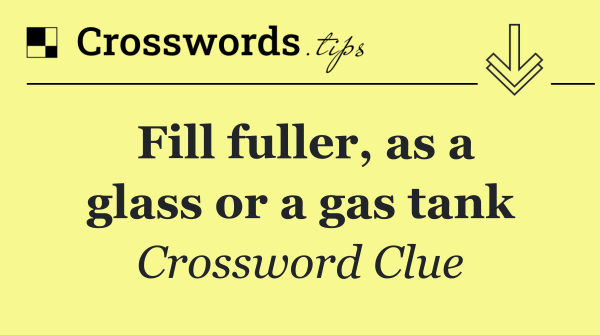 Fill fuller, as a glass or a gas tank