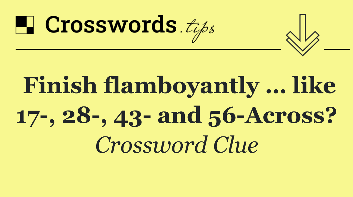 Finish flamboyantly … like 17 , 28 , 43  and 56 Across?