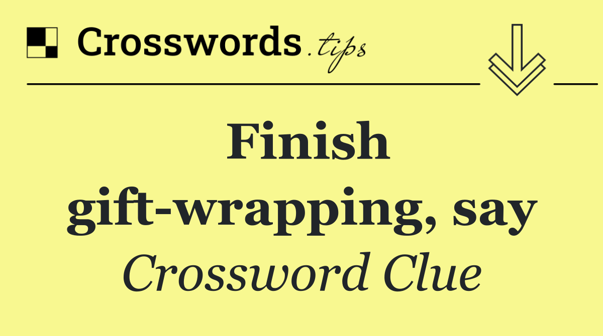 Finish gift wrapping, say