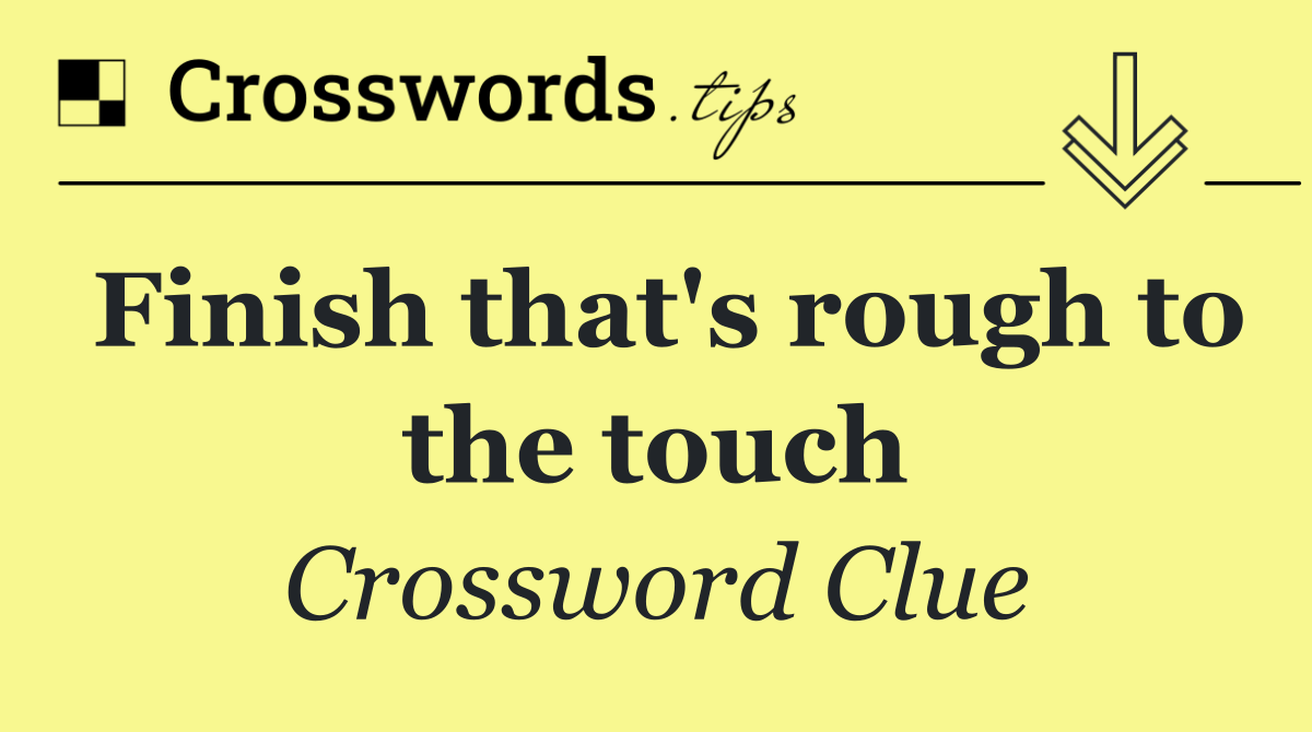 Finish that's rough to the touch