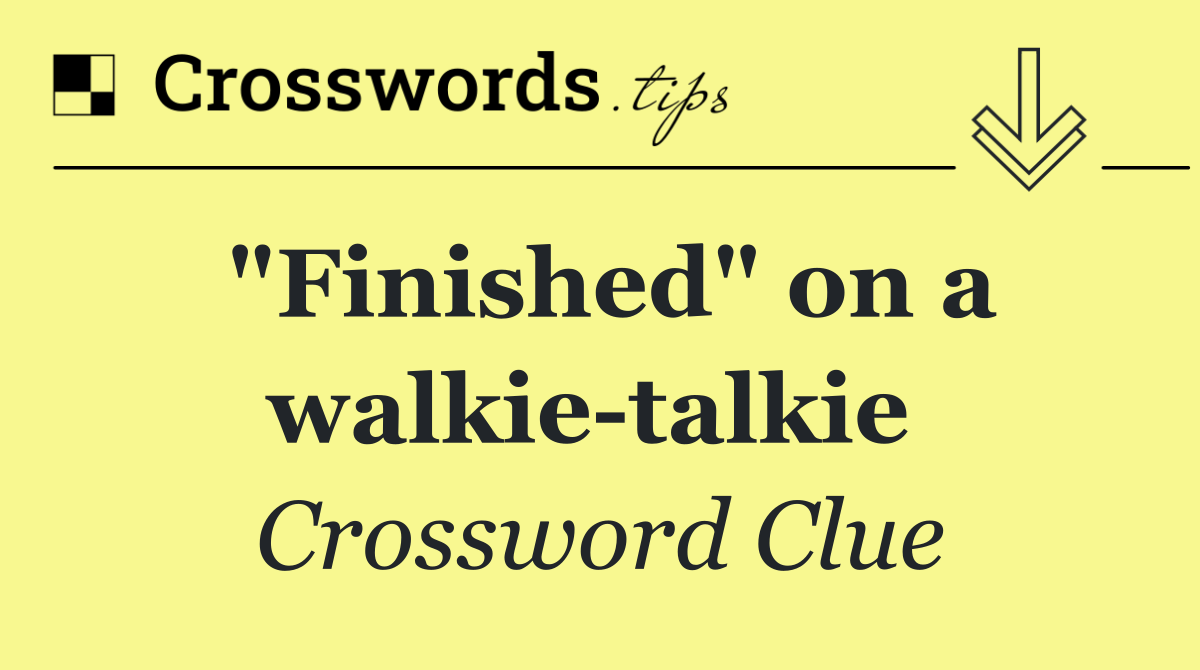 "Finished" on a walkie talkie 