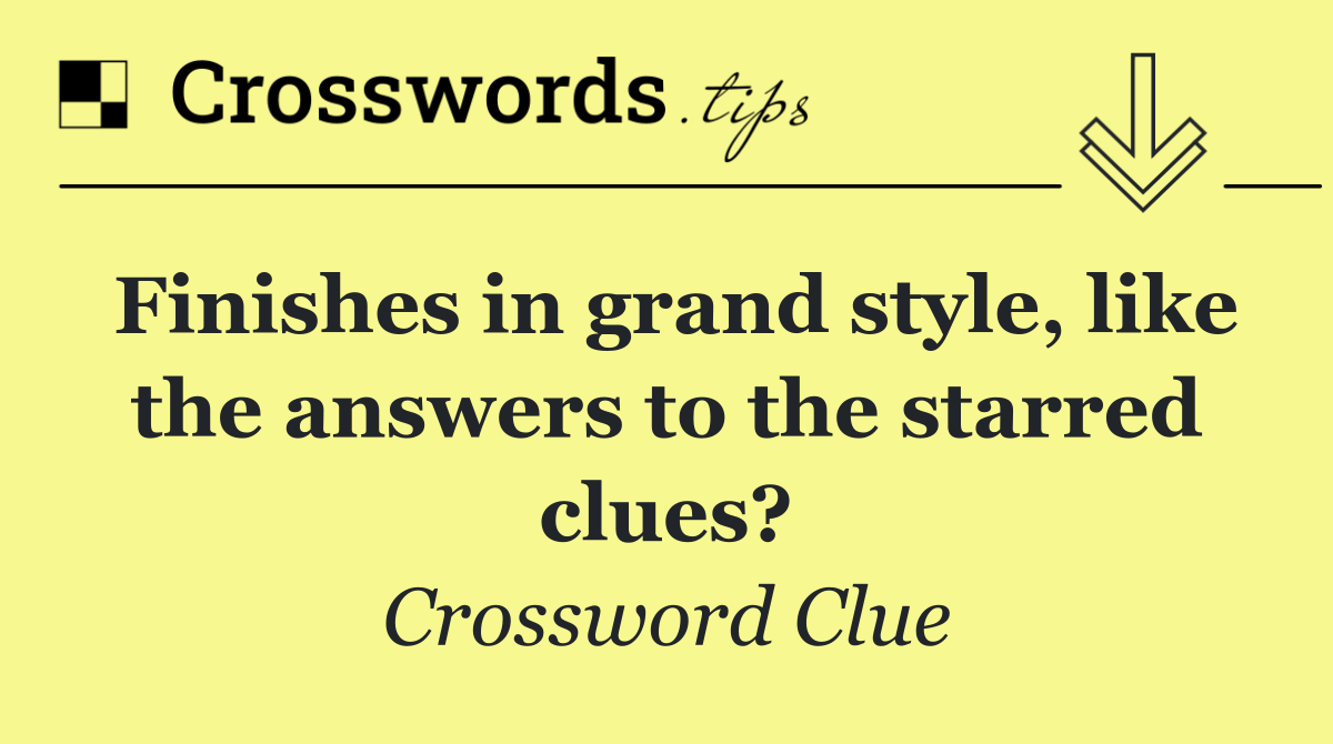 Finishes in grand style, like the answers to the starred clues?