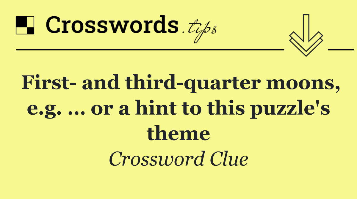 First  and third quarter moons, e.g. … or a hint to this puzzle's theme