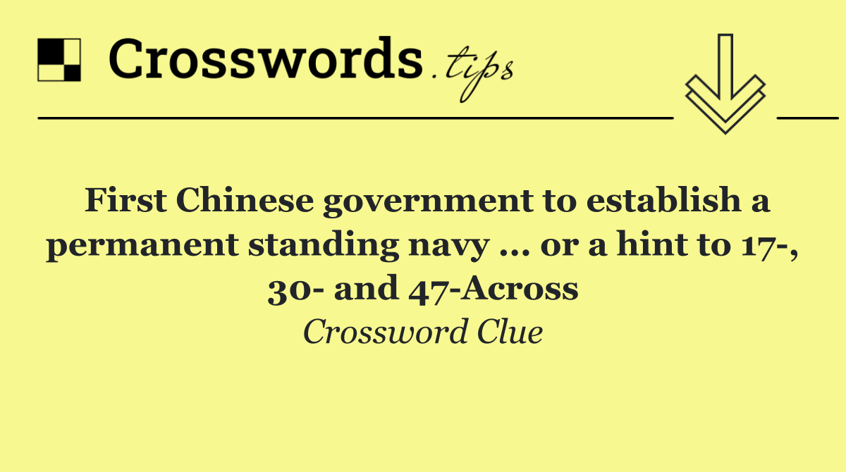 First Chinese government to establish a permanent standing navy ... or a hint to 17 , 30  and 47 Across