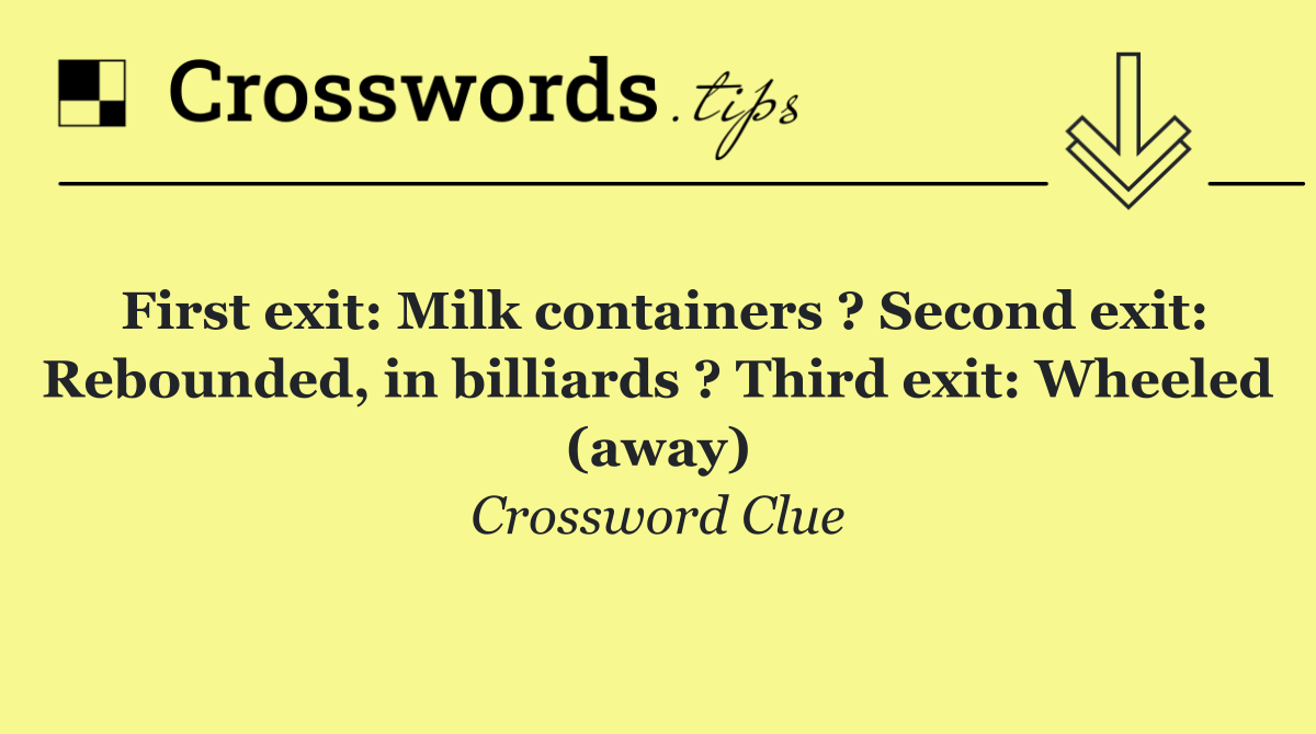 First exit: Milk containers ? Second exit: Rebounded, in billiards ? Third exit: Wheeled (away)