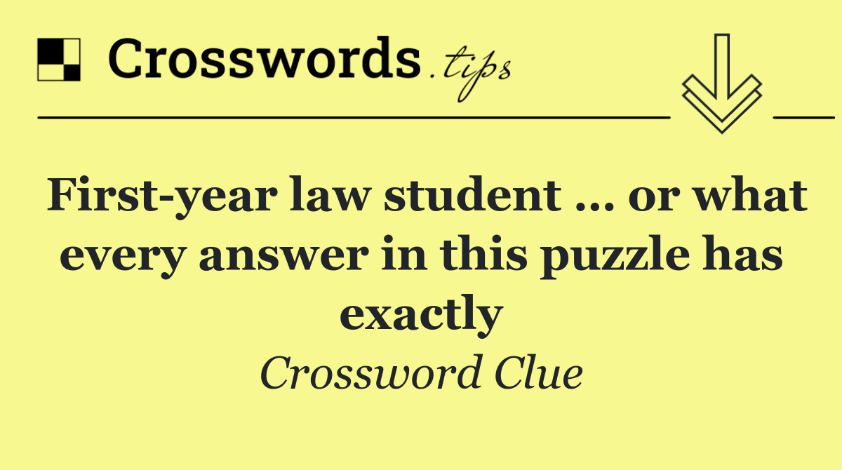 First year law student … or what every answer in this puzzle has exactly