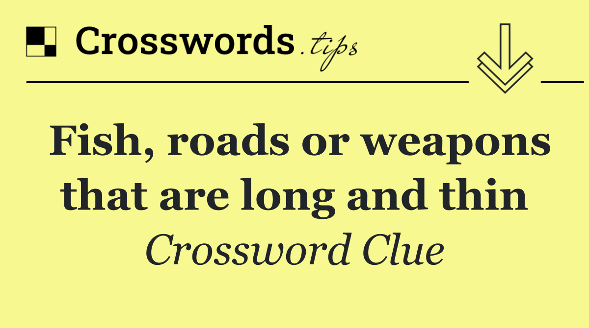 Fish, roads or weapons that are long and thin