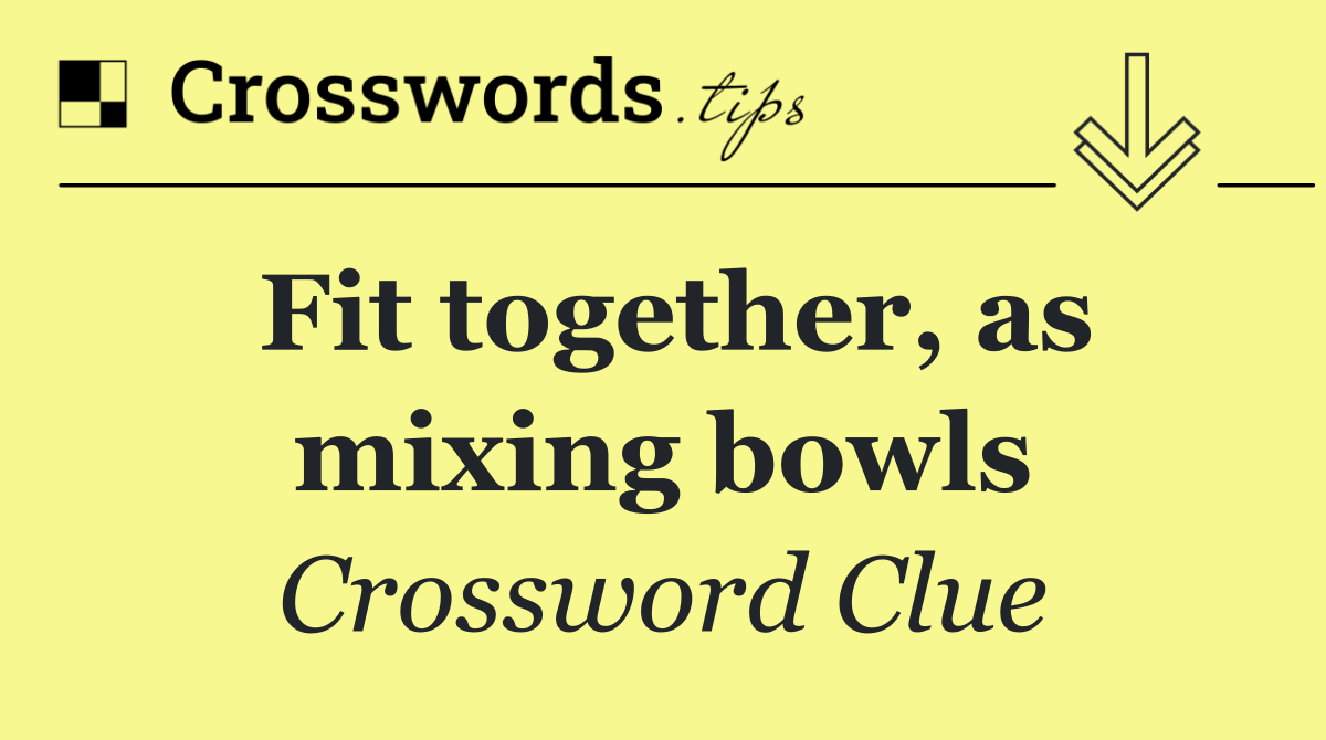 Fit together, as mixing bowls