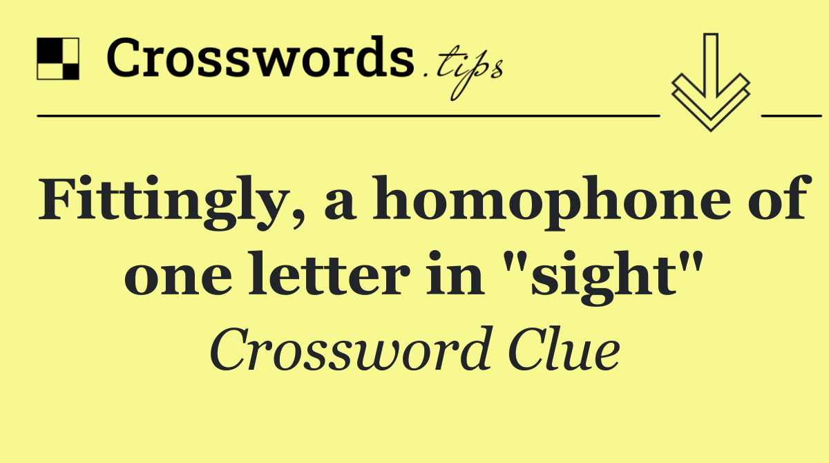 Fittingly, a homophone of one letter in "sight"