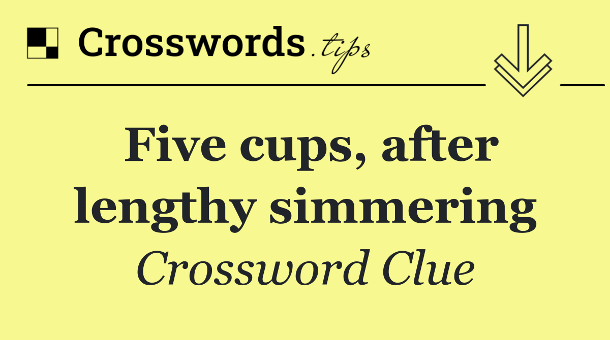 Five cups, after lengthy simmering