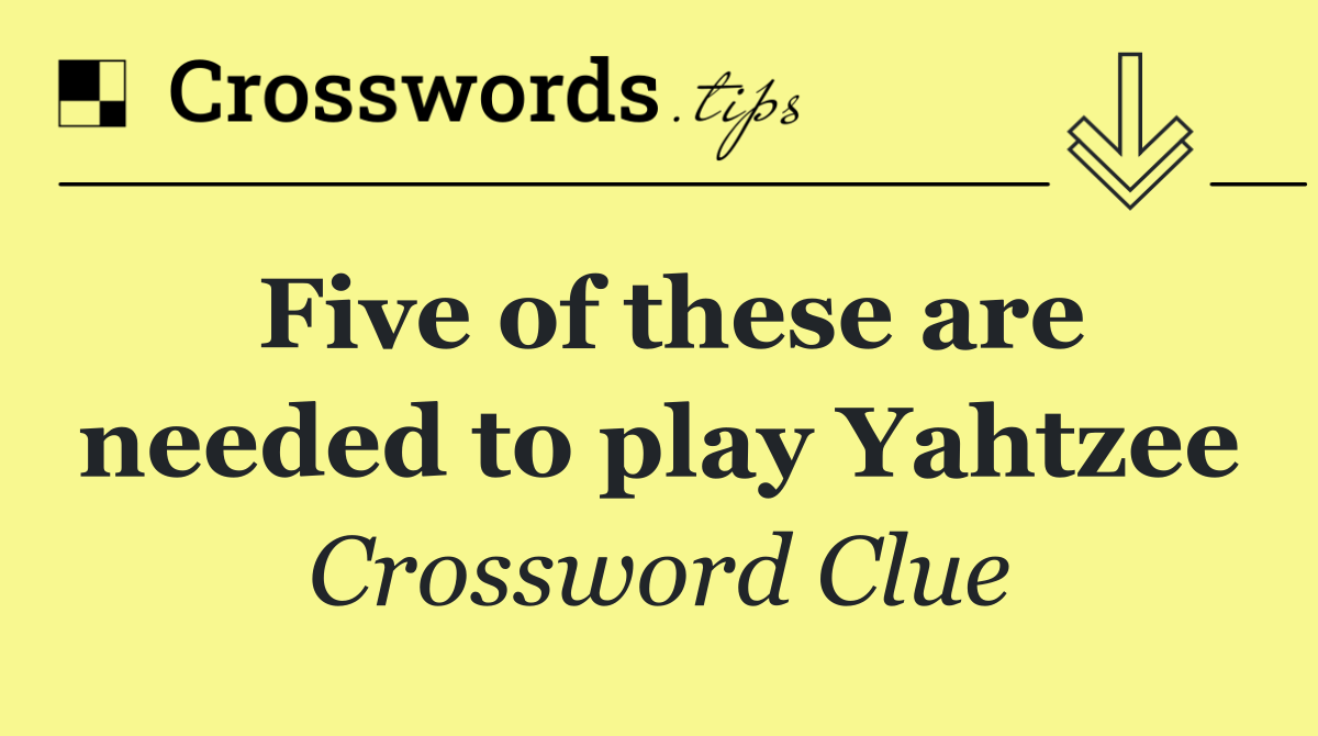 Five of these are needed to play Yahtzee
