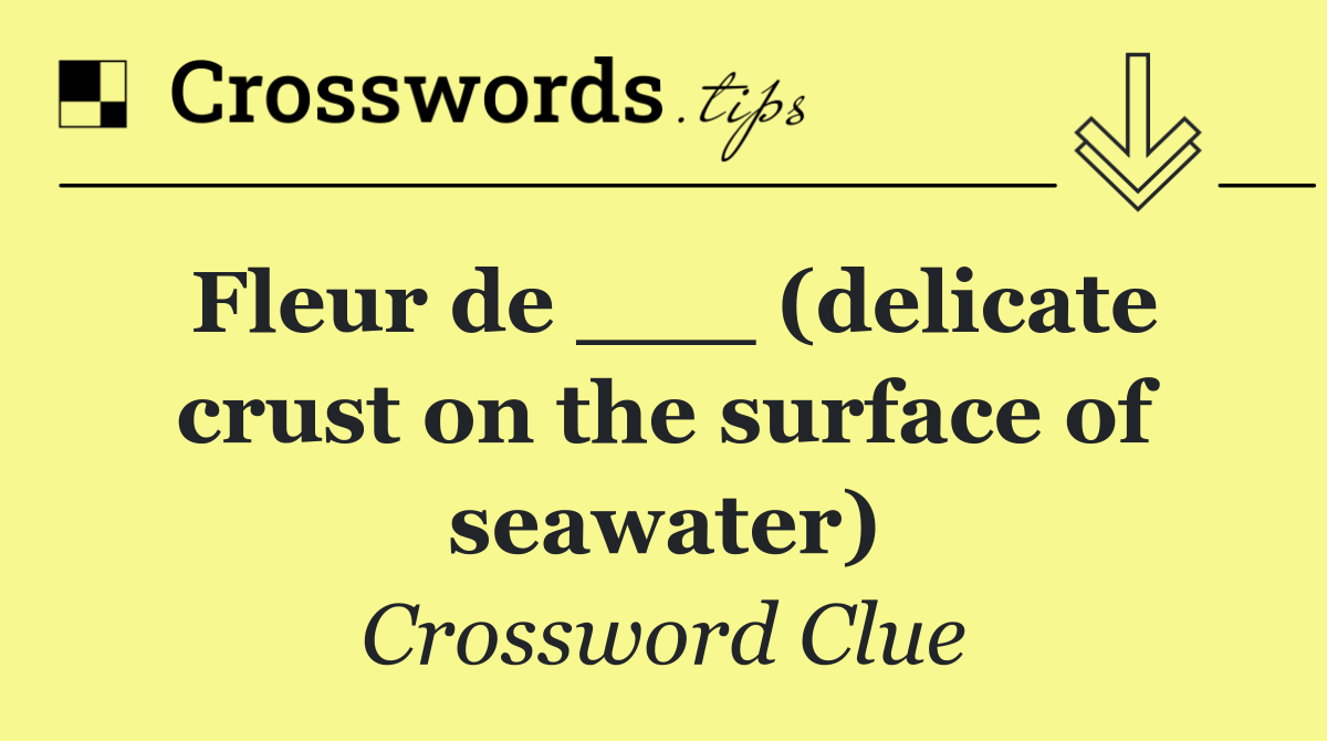 Fleur de ___ (delicate crust on the surface of seawater)