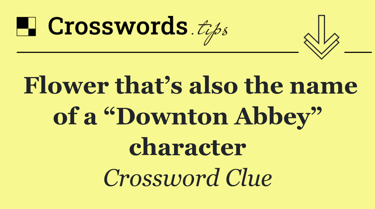 Flower that’s also the name of a “Downton Abbey” character