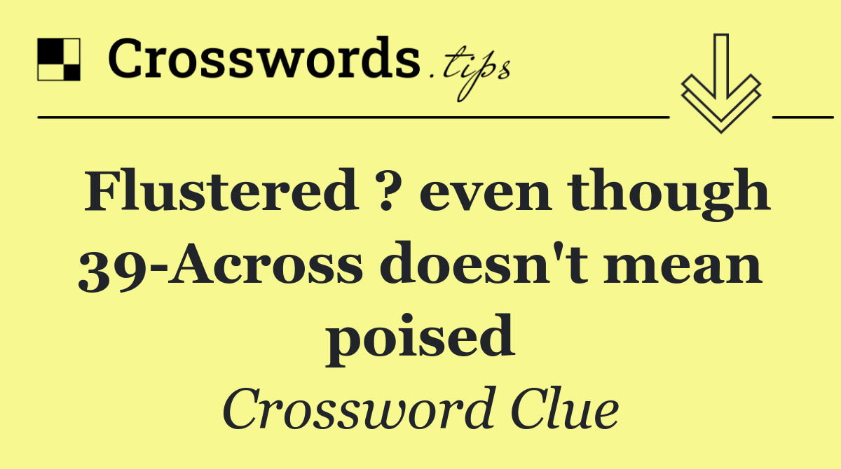 Flustered ? even though 39 Across doesn't mean poised