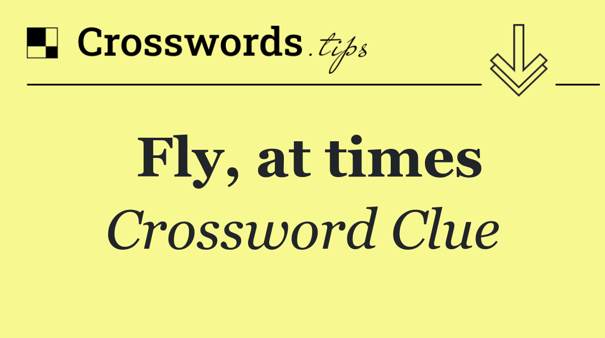 Fly, at times