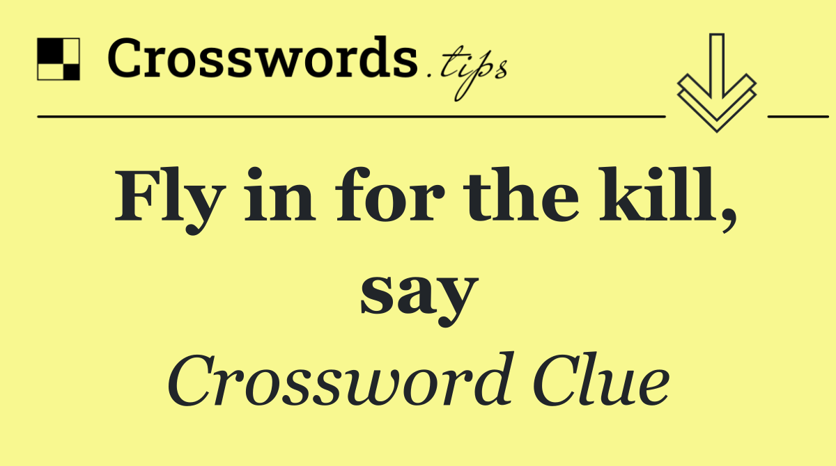 Fly in for the kill, say