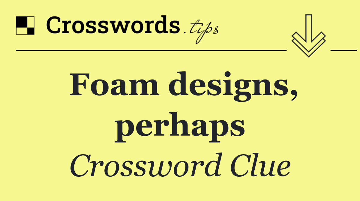 Foam designs, perhaps