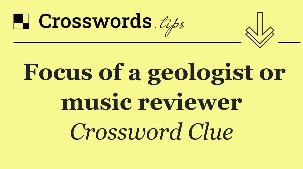 Focus of a geologist or music reviewer