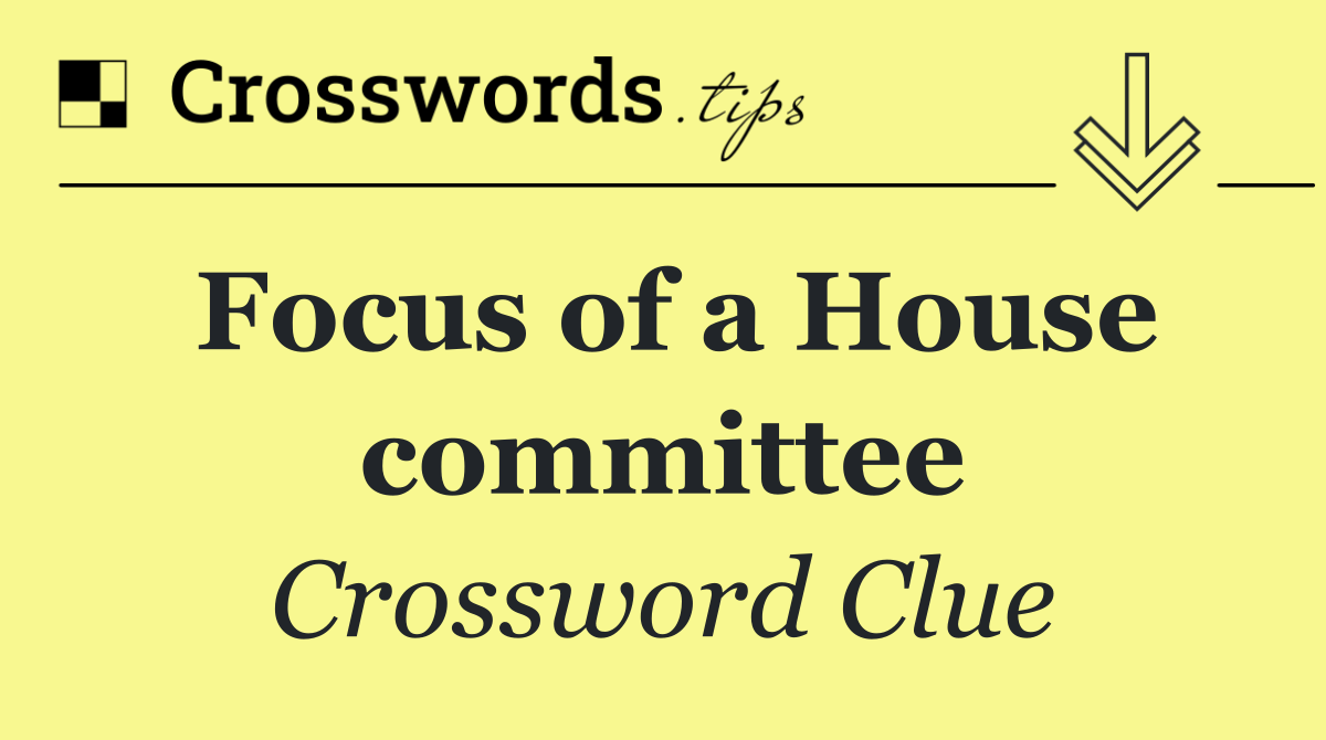 Focus of a House committee