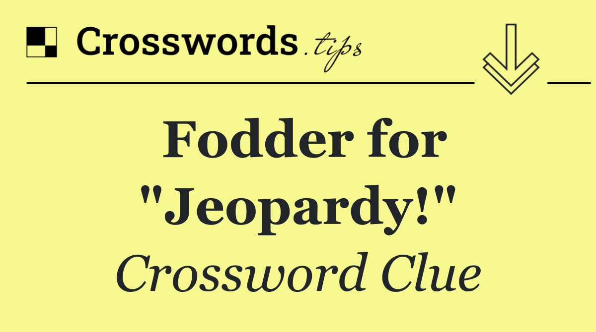 Fodder for "Jeopardy!"