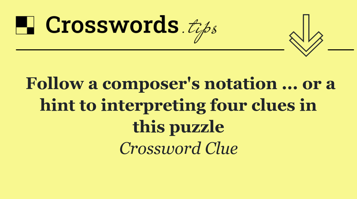 Follow a composer's notation ... or a hint to interpreting four clues in this puzzle