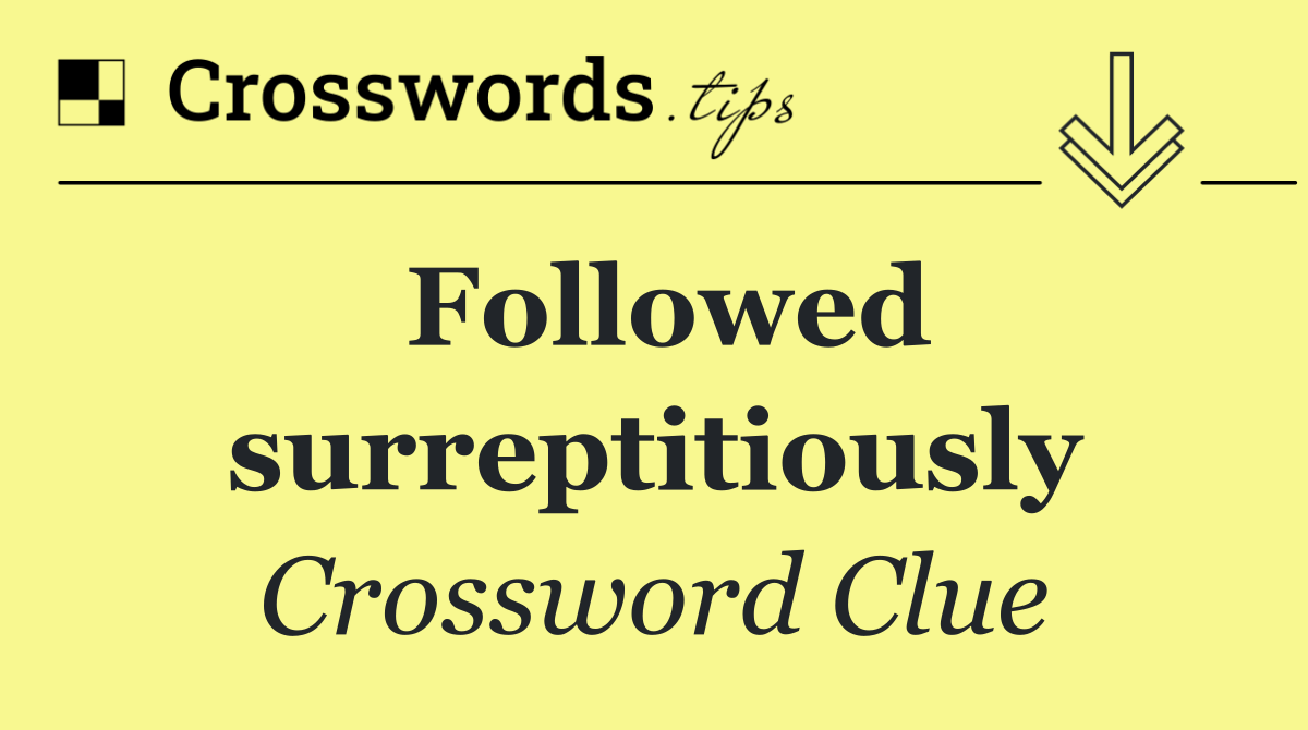 Followed surreptitiously