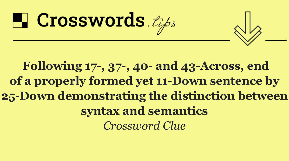 Following 17 , 37 , 40  and 43 Across, end of a properly formed yet 11 Down sentence by 25 Down demonstrating the distinction between syntax and semantics