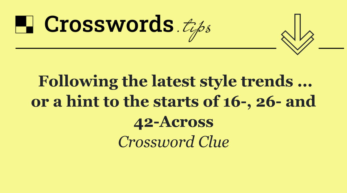 Following the latest style trends ... or a hint to the starts of 16 , 26  and 42 Across