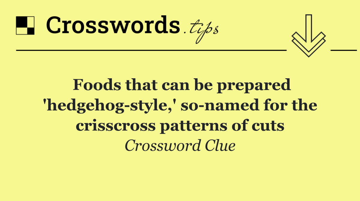 Foods that can be prepared 'hedgehog style,' so named for the crisscross patterns of cuts