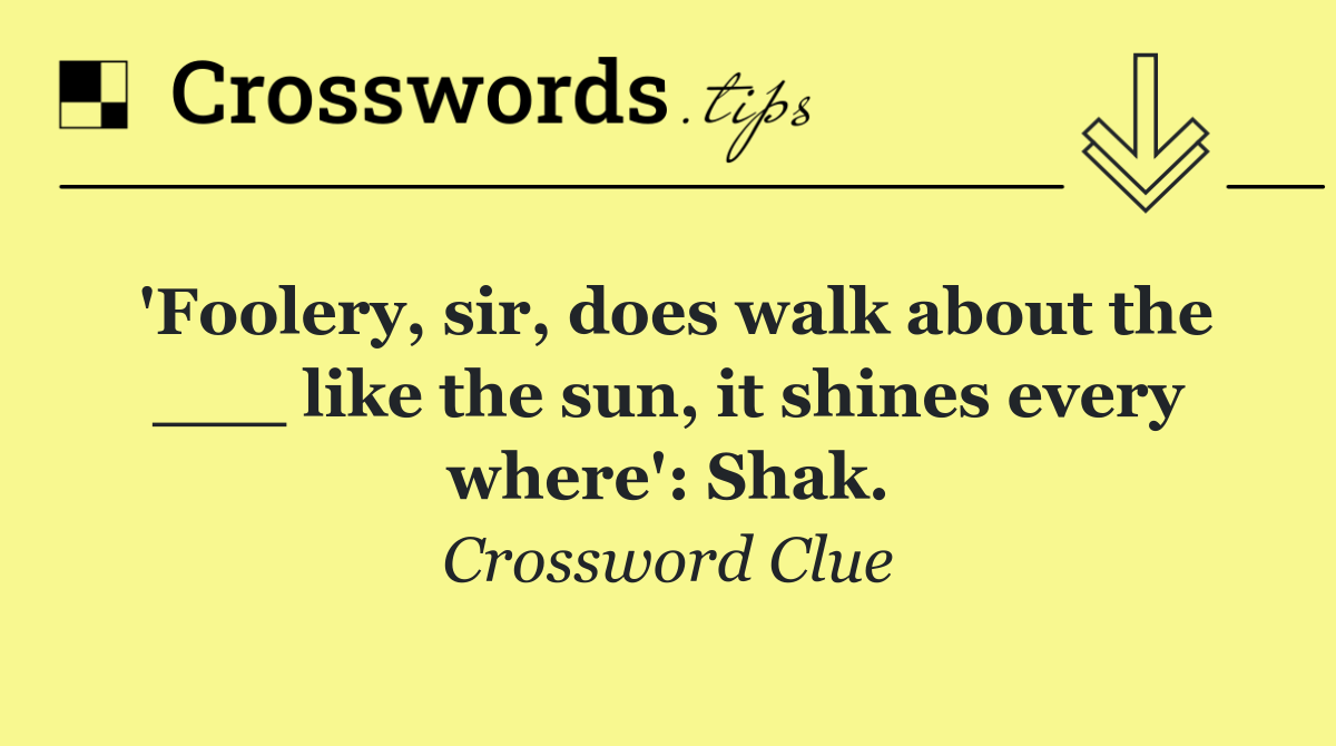 'Foolery, sir, does walk about the ___ like the sun, it shines every where': Shak.