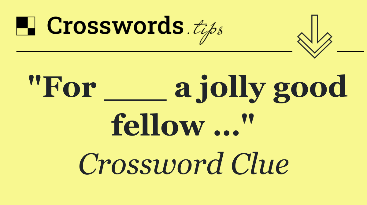 "For ___ a jolly good fellow …"