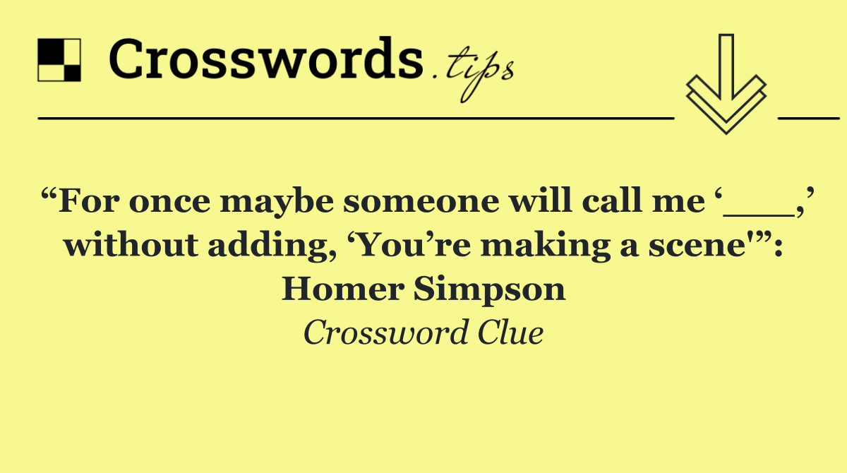 “For once maybe someone will call me ‘___,’ without adding, ‘You’re making a scene'”: Homer Simpson