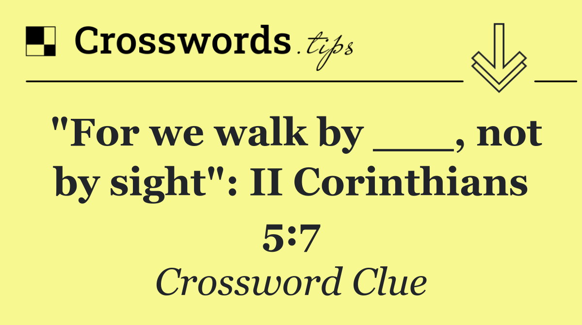 "For we walk by ___, not by sight": II Corinthians 5:7