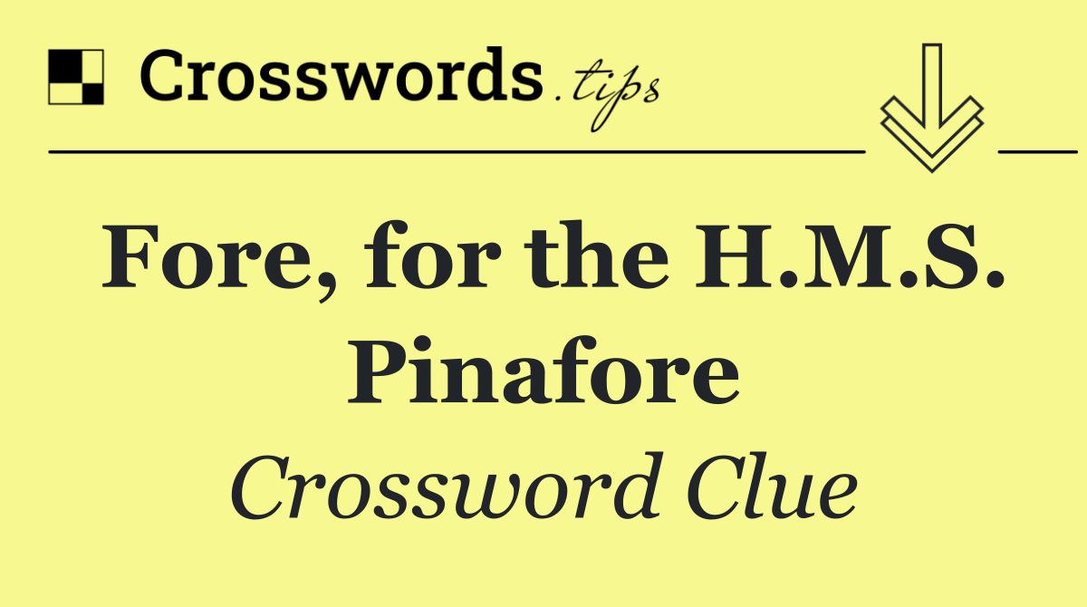 Fore, for the H.M.S. Pinafore