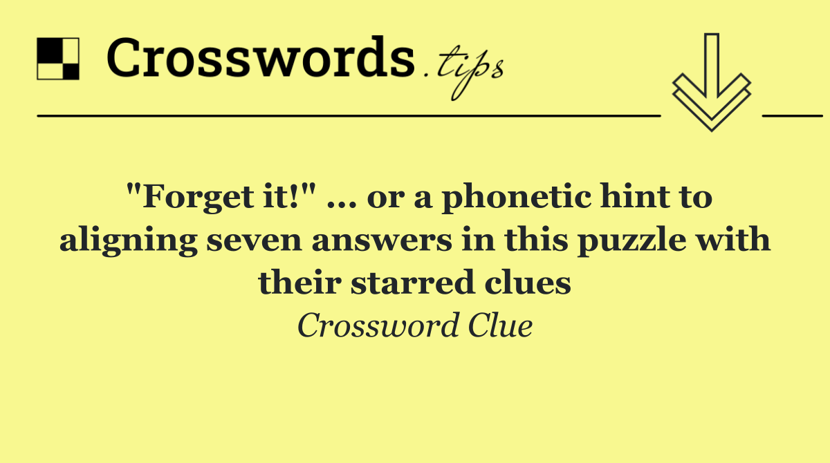 "Forget it!" ... or a phonetic hint to aligning seven answers in this puzzle with their starred clues