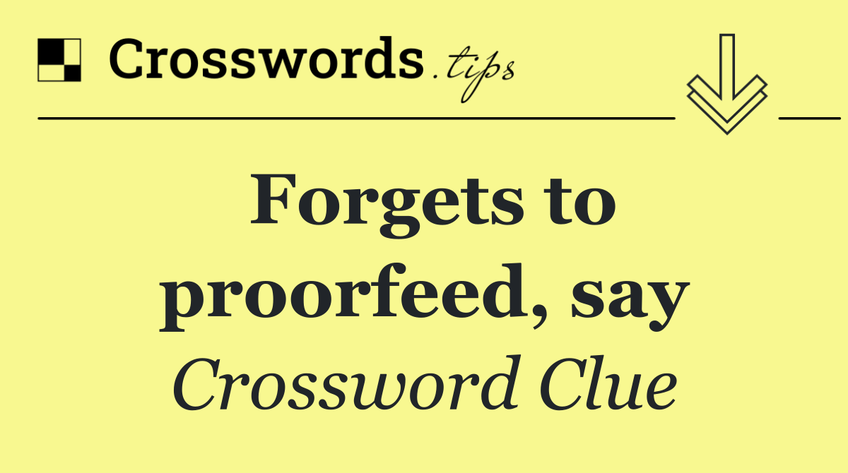 Forgets to proorfeed, say