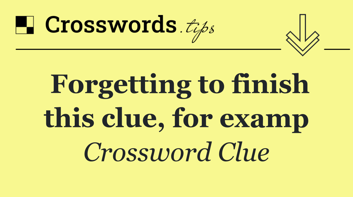 Forgetting to finish this clue, for examp