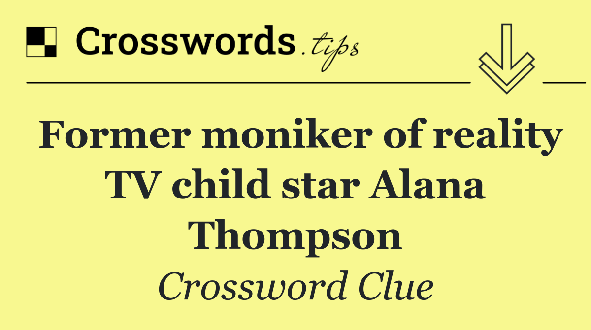 Former moniker of reality TV child star Alana Thompson