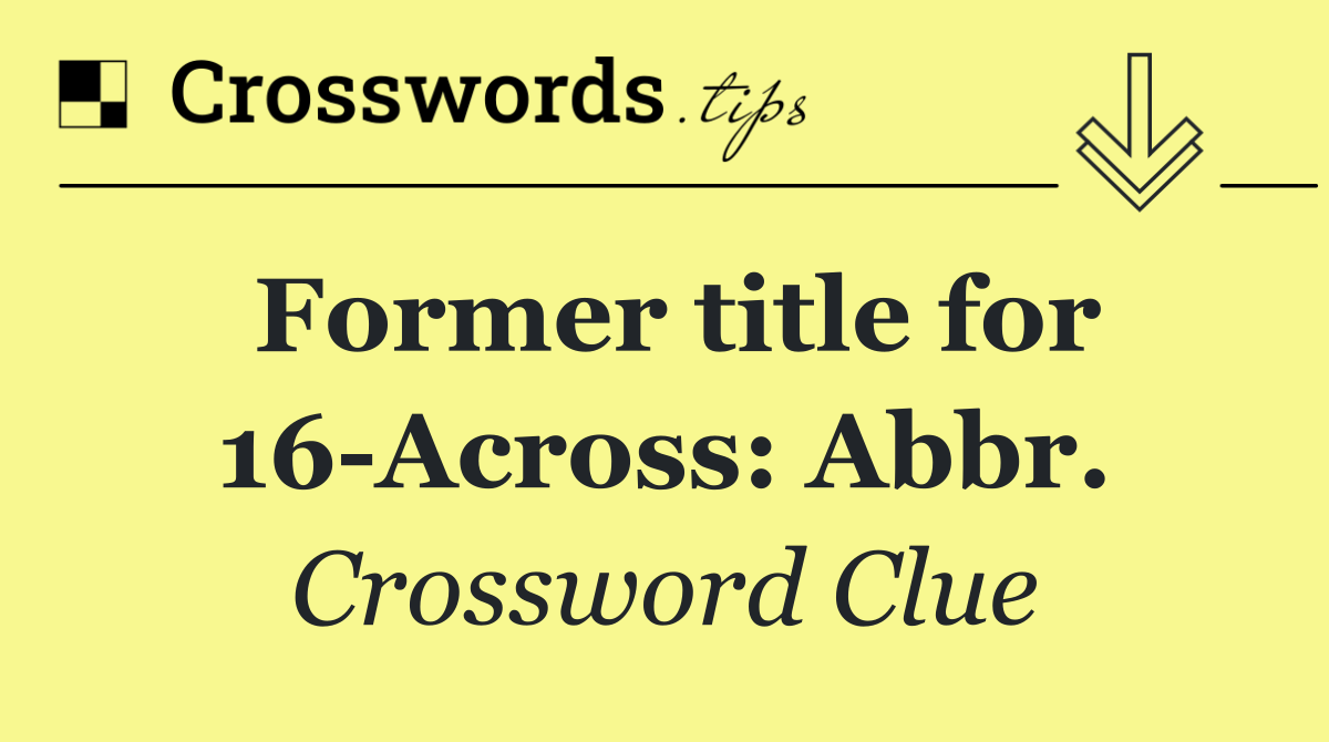 Former title for 16 Across: Abbr.