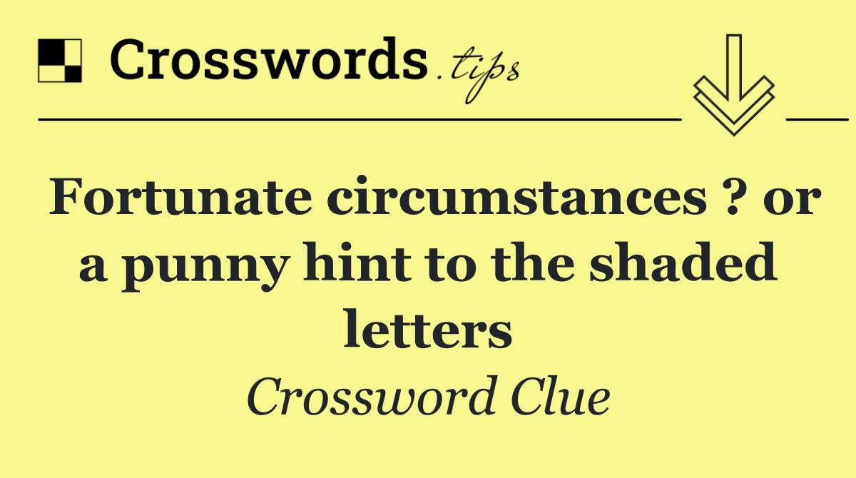 Fortunate circumstances ? or a punny hint to the shaded letters