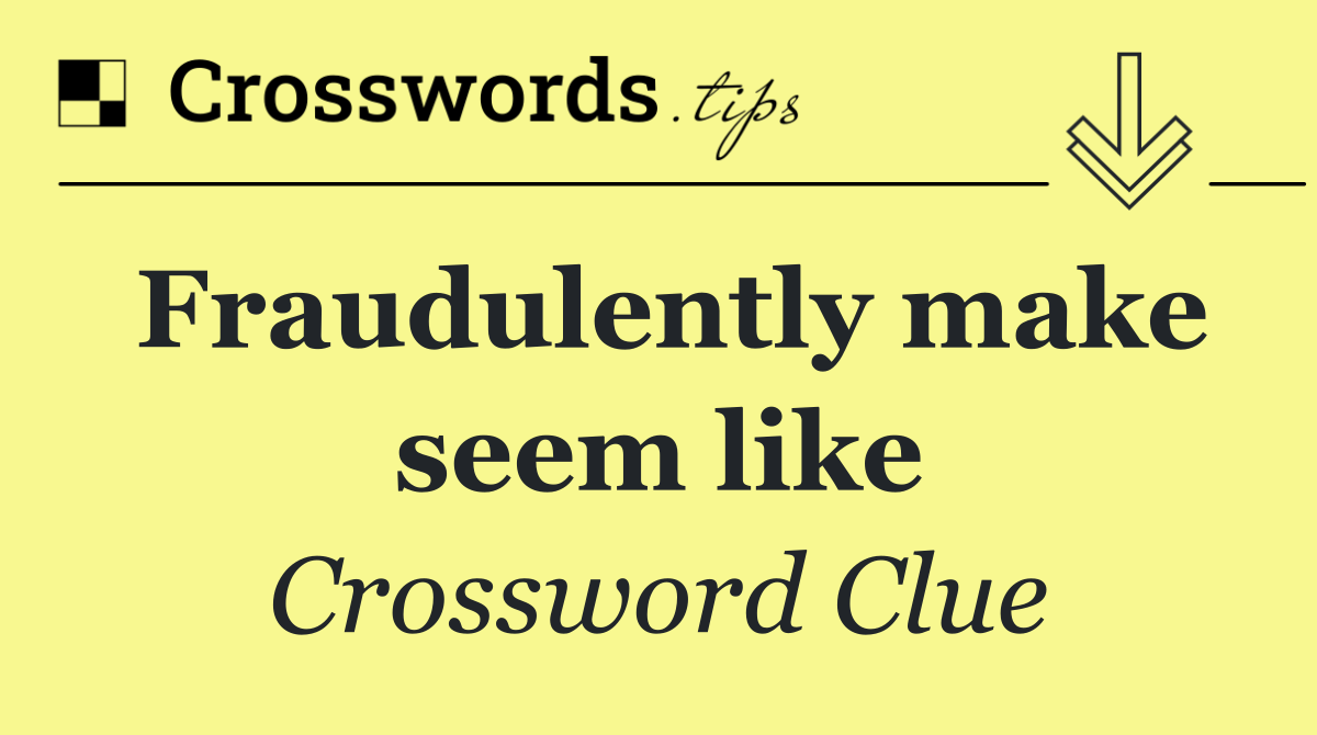 Fraudulently make seem like