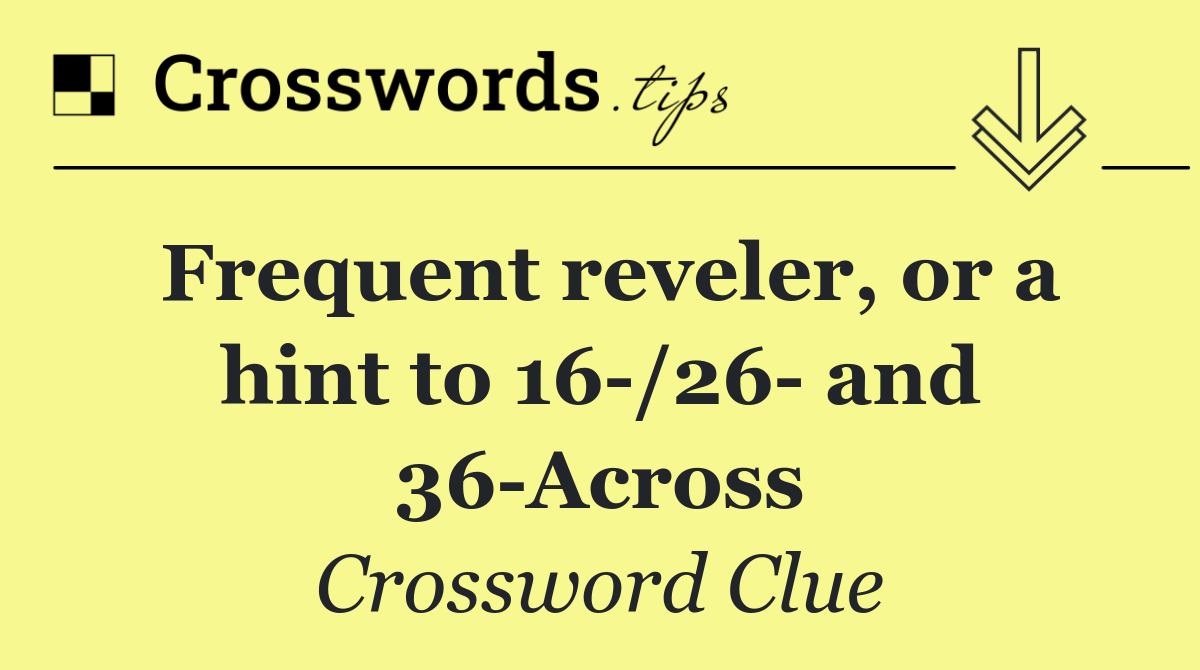 Frequent reveler, or a hint to 16 /26  and 36 Across