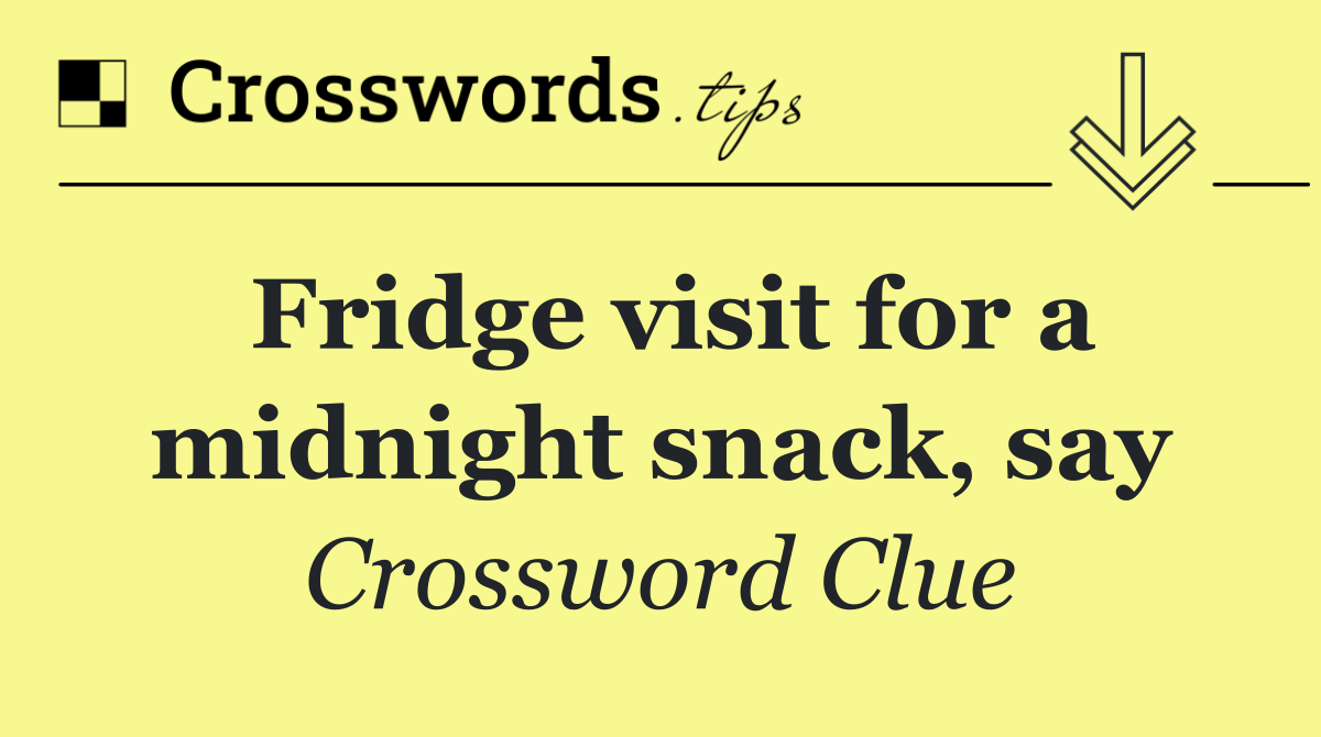 Fridge visit for a midnight snack, say